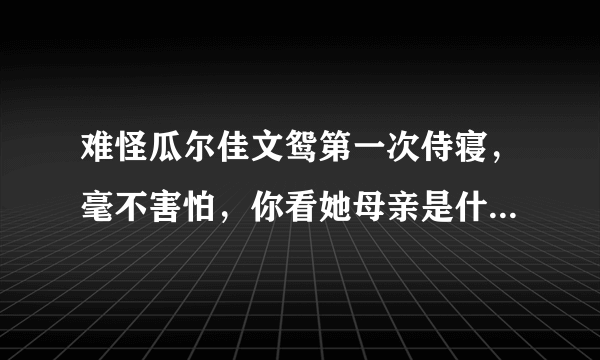 难怪瓜尔佳文鸳第一次侍寝，毫不害怕，你看她母亲是什么身份？