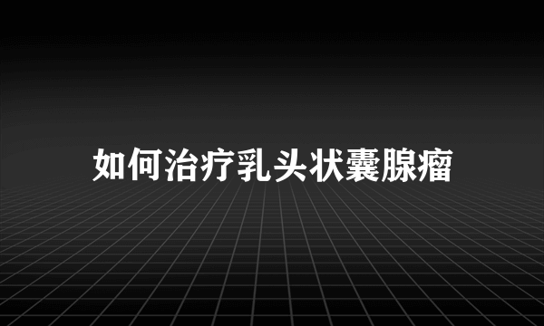 如何治疗乳头状囊腺瘤