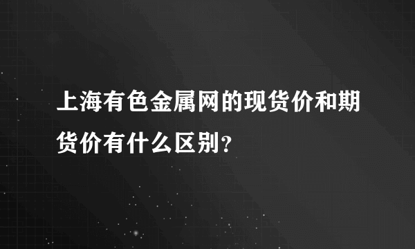 上海有色金属网的现货价和期货价有什么区别？