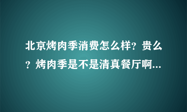 北京烤肉季消费怎么样？贵么？烤肉季是不是清真餐厅啊？是不适合7-10个人聚餐？