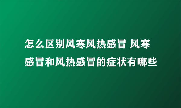 怎么区别风寒风热感冒 风寒感冒和风热感冒的症状有哪些