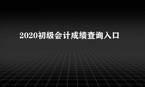 2020初级会计成绩查询入口