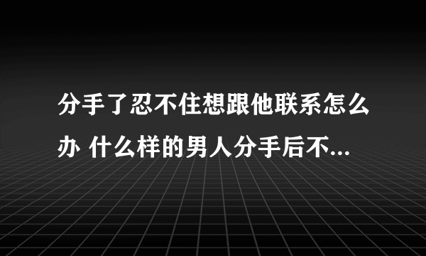 分手了忍不住想跟他联系怎么办 什么样的男人分手后不要在联系