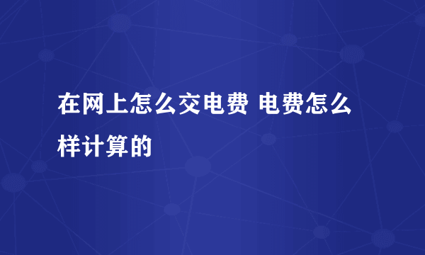 在网上怎么交电费 电费怎么样计算的