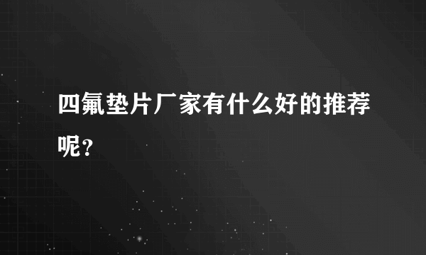 四氟垫片厂家有什么好的推荐呢？