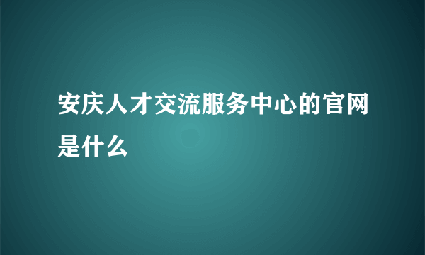 安庆人才交流服务中心的官网是什么