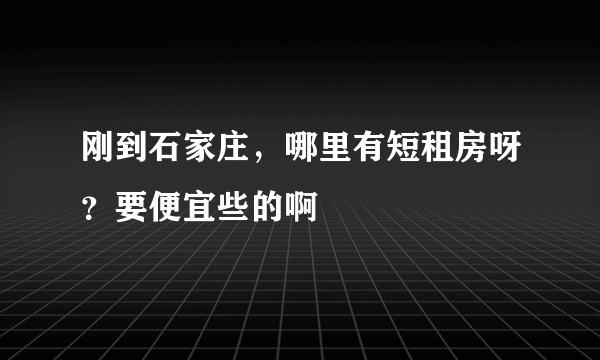 刚到石家庄，哪里有短租房呀？要便宜些的啊