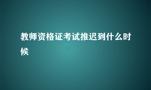 教师资格证考试推迟到什么时候