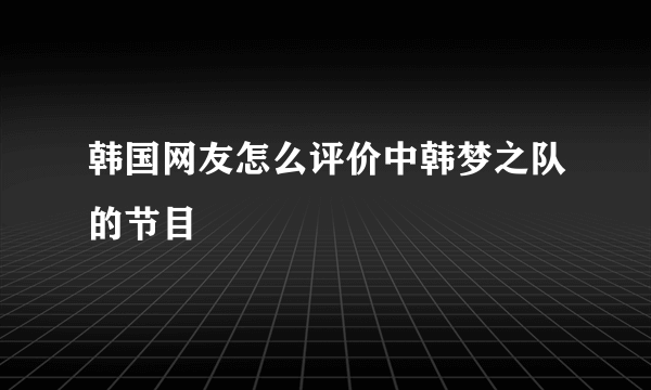 韩国网友怎么评价中韩梦之队的节目