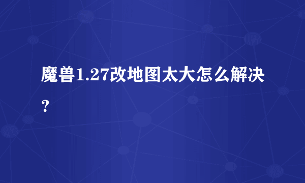 魔兽1.27改地图太大怎么解决？