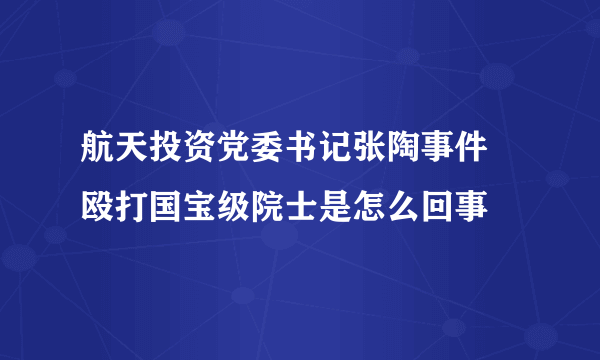 航天投资党委书记张陶事件 殴打国宝级院士是怎么回事