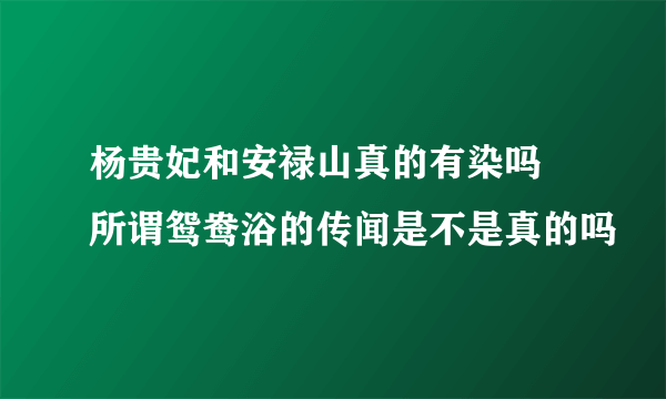 杨贵妃和安禄山真的有染吗 所谓鸳鸯浴的传闻是不是真的吗