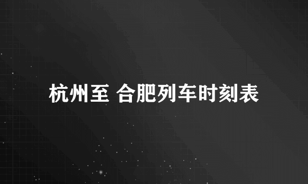 杭州至 合肥列车时刻表