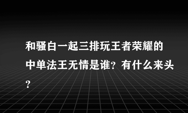 和骚白一起三排玩王者荣耀的中单法王无情是谁？有什么来头？