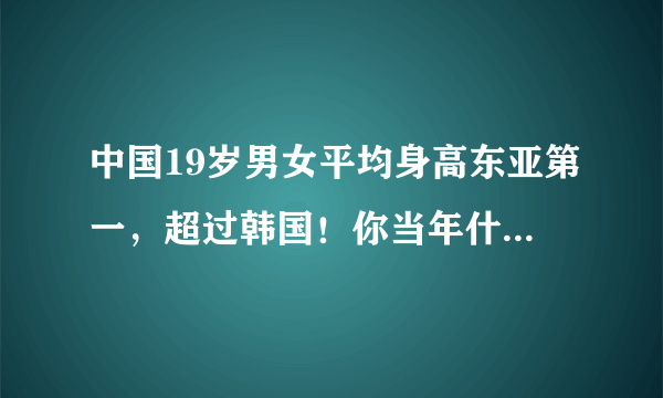 中国19岁男女平均身高东亚第一，超过韩国！你当年什么水平？