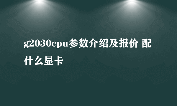 g2030cpu参数介绍及报价 配什么显卡