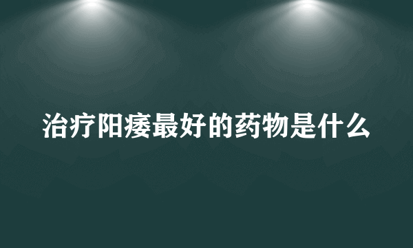 治疗阳痿最好的药物是什么