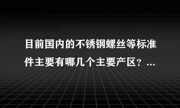 目前国内的不锈钢螺丝等标准件主要有哪几个主要产区？不锈钢产品的原料都在哪个地方产？