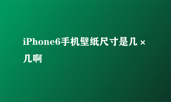 iPhone6手机壁纸尺寸是几×几啊