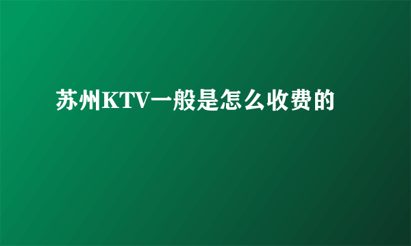 苏州KTV一般是怎么收费的