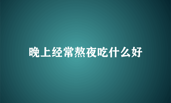 晚上经常熬夜吃什么好