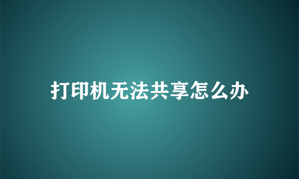 打印机无法共享怎么办