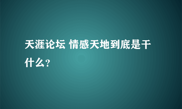 天涯论坛 情感天地到底是干什么？