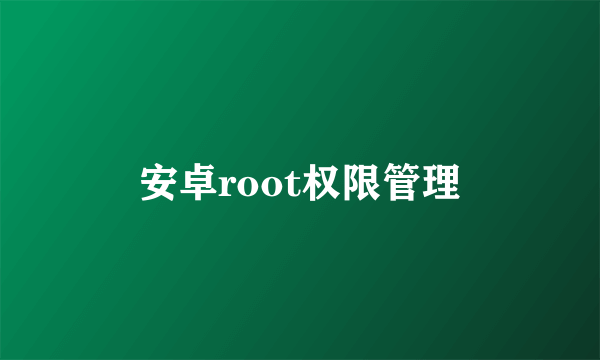 安卓root权限管理