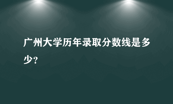 广州大学历年录取分数线是多少？