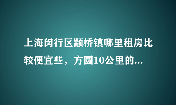 上海闵行区颛桥镇哪里租房比较便宜些，方圆10公里的都可以！