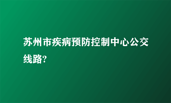 苏州市疾病预防控制中心公交线路?