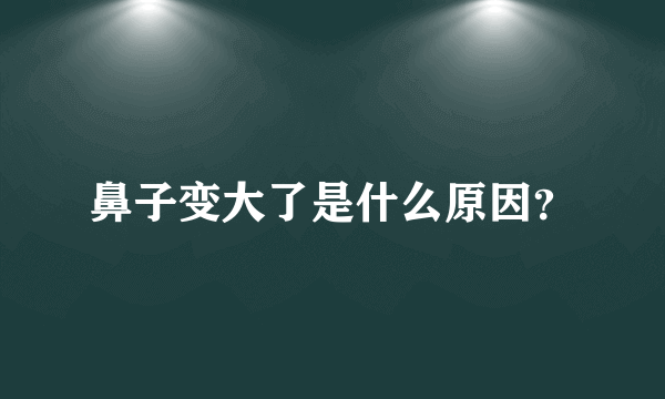 鼻子变大了是什么原因？