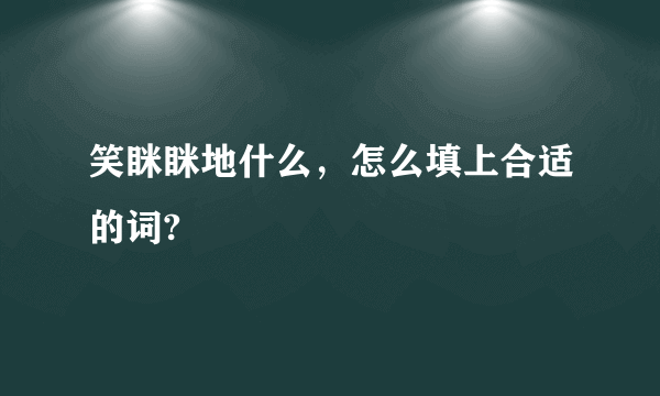 笑眯眯地什么，怎么填上合适的词?