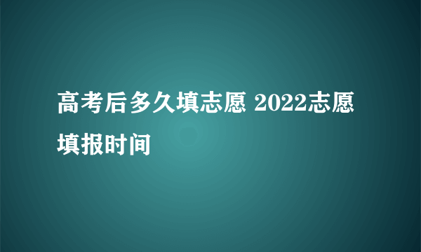 高考后多久填志愿 2022志愿填报时间