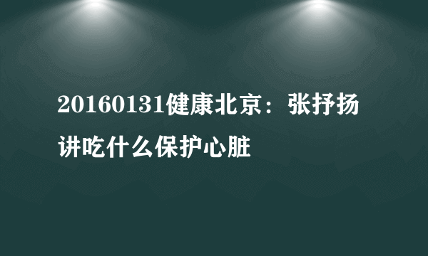 20160131健康北京：张抒扬讲吃什么保护心脏