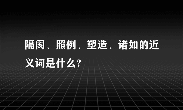 隔阂、照例、塑造、诸如的近义词是什么?