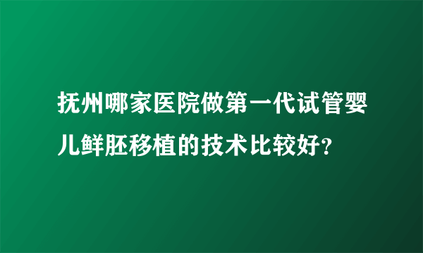 抚州哪家医院做第一代试管婴儿鲜胚移植的技术比较好？