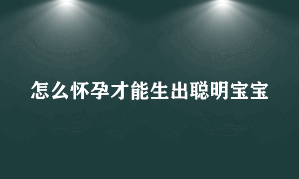 怎么怀孕才能生出聪明宝宝