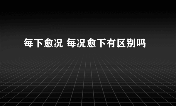 每下愈况 每况愈下有区别吗