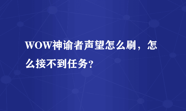 WOW神谕者声望怎么刷，怎么接不到任务？