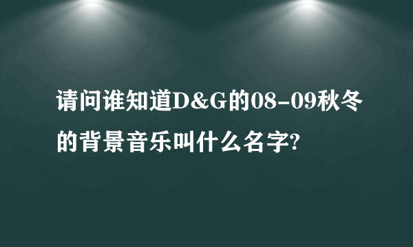 请问谁知道D&G的08-09秋冬的背景音乐叫什么名字?