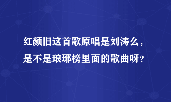 红颜旧这首歌原唱是刘涛么，是不是琅琊榜里面的歌曲呀？