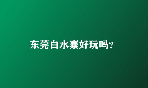 东莞白水寨好玩吗？