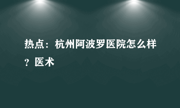 热点：杭州阿波罗医院怎么样？医术