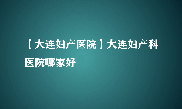 【大连妇产医院】大连妇产科医院哪家好