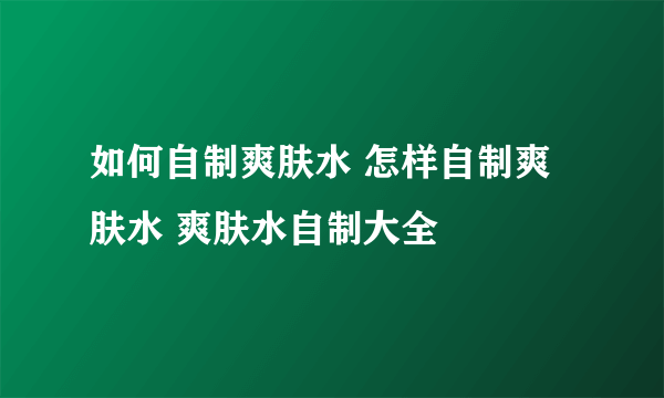 如何自制爽肤水 怎样自制爽肤水 爽肤水自制大全