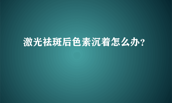 激光祛斑后色素沉着怎么办？