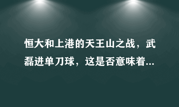 恒大和上港的天王山之战，武磊进单刀球，这是否意味着武磊要脱胎换骨了？