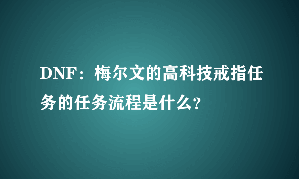 DNF：梅尔文的高科技戒指任务的任务流程是什么？