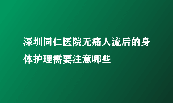 深圳同仁医院无痛人流后的身体护理需要注意哪些